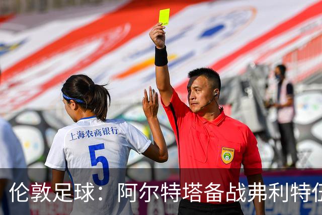 伦敦足球：阿尔特塔备战弗利特伍德，卡拉、加布缺席训练