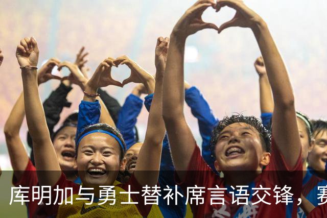 库明加与勇士替补席言语交锋,赛后回应:远超篮球