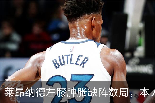莱昂纳德左膝肿胀缺阵数周，本人发声回应伤情