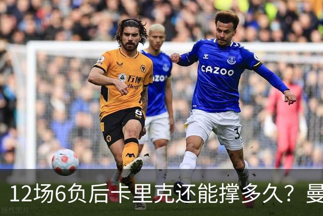 12场6负后卡里克还能撑多久?曼联新帅候选浮出水面